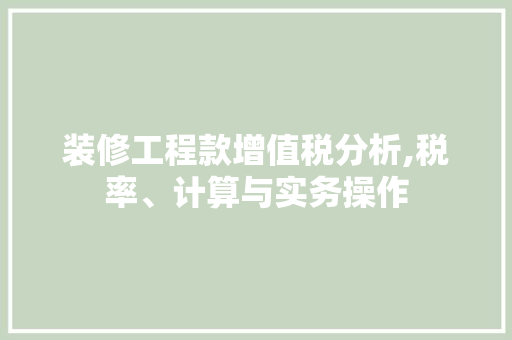 装修工程款增值税分析,税率、计算与实务操作(装修工程款的税率是多少)
