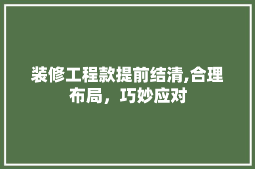 装修工程款提前结清,合理布局，巧妙应对(装修工程款提前结清,合理布局,巧妙应对)