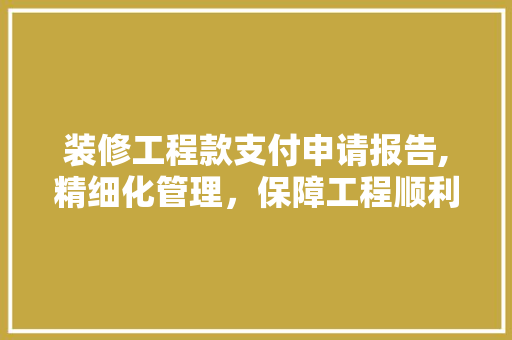 装修工程款支付申请报告,精细化管理，保障工程顺利进行 装修工程款支付申请报告,精细化管理，保障工程顺利进行 MI家装修攻略