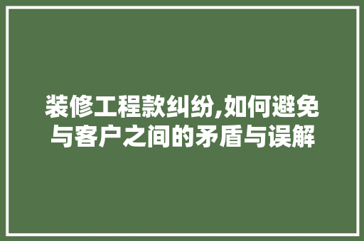 装修工程款纠纷,如何避免与客户之间的矛盾与误解 装修工程款纠纷,如何避免与客户之间的矛盾与误解 MI家设计百科