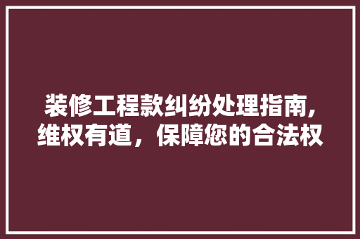 装修工程款纠纷处理指南,维权有道，保障您的合法权益 装修工程款纠纷处理指南,维权有道，保障您的合法权益 MI家装修经验