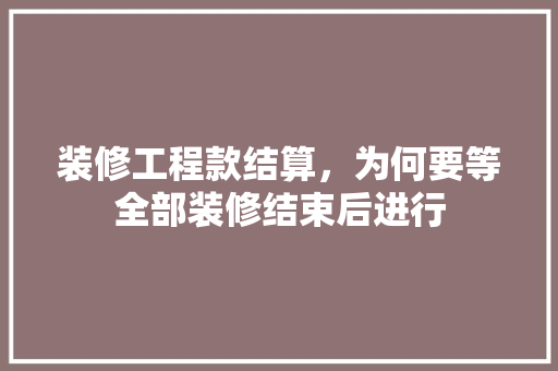装修工程款结算，为何要等全部装修结束后进行 装修工程款结算，为何要等全部装修结束后进行 MI家装修经验