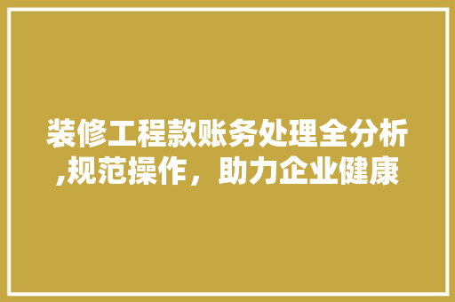 装修工程款账务处理全分析,规范操作，助力企业健康发展
