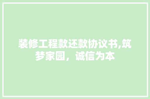 装修工程款还款协议书,筑梦家园，诚信为本 装修工程款还款协议书,筑梦家园，诚信为本 MI家装修攻略