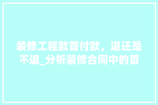 装修工程款首付款，退还是不退_分析装修合同中的首付款退还问题