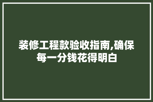 装修工程款验收指南,确保每一分钱花得明白(装修工程验收流程可有法律依据)