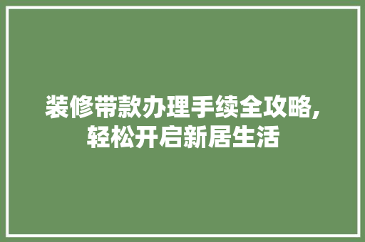 装修带款办理手续全攻略,轻松开启新居生活