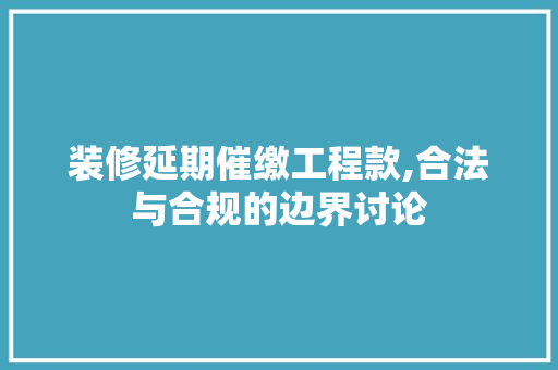 装修延期催缴工程款,合法与合规的边界讨论 MI家装修攻略 装修延期催缴工程款,合法与合规的边界讨论 装修延期催缴工程款,合法与合规的边界讨论 MI家装修攻略