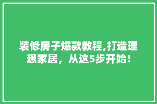 装修房子爆款教程,打造理想家居，从这5步开始！ 装修房子爆款教程,打造理想家居，从这5步开始！ MI家公司推荐