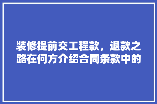 装修提前交工程款，退款之路在何方介绍合同条款中的隐藏风险(装修公司要求提前付款)