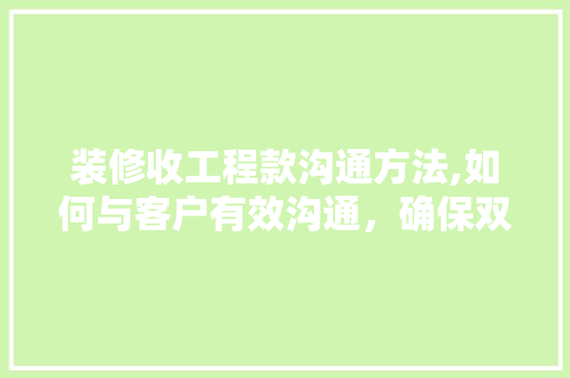 装修收工程款沟通方法,如何与客户有效沟通，确保双方满意 装修收工程款沟通方法,如何与客户有效沟通，确保双方满意 MI家装修攻略