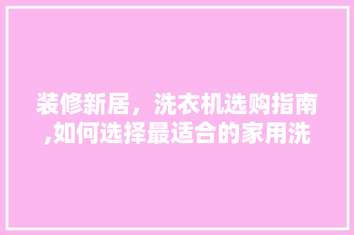 装修新居，洗衣机选购指南,如何选择最适合的家用洗衣机(新房装修洗衣机怎么选)