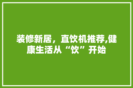 装修新居，直饮机推荐,健康生活从“饮”开始 装修新居，直饮机推荐,健康生活从“饮”开始 MI家设计百科