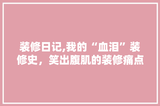 装修日记,我的“血泪”装修史，笑出腹肌的装修痛点大盘点！(装修的痛点和解决方案)