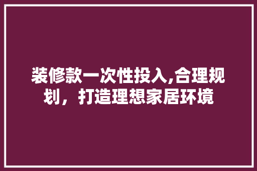 装修款一次性投入,合理规划，打造理想家居环境 装修款一次性投入,合理规划，打造理想家居环境 MI家公司推荐
