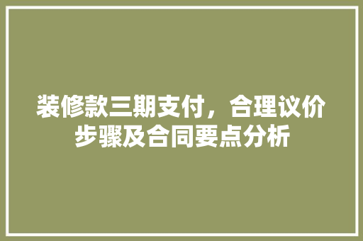 装修款三期支付，合理议价步骤及合同要点分析 装修款三期支付，合理议价步骤及合同要点分析 MI家设计百科