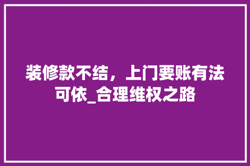 装修款不结，上门要账有法可依_合理维权之路 装修款不结，上门要账有法可依_合理维权之路 MI家公司推荐