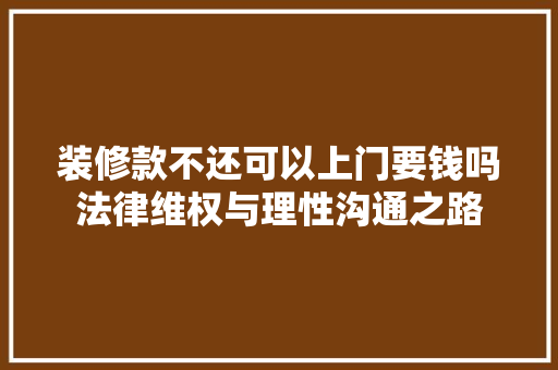 装修款不还可以上门要钱吗法律维权与理性沟通之路 装修款不还可以上门要钱吗法律维权与理性沟通之路 MI家设计百科