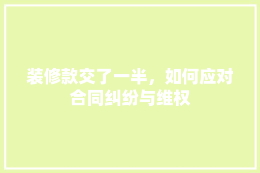 装修款交了一半，如何应对合同纠纷与维权 装修款交了一半，如何应对合同纠纷与维权 MI家公司推荐