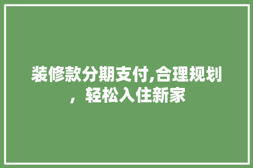 装修款分期支付,合理规划，轻松入住新家 装修款分期支付,合理规划，轻松入住新家 MI家设计指南