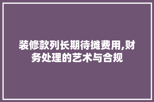 装修款列长期待摊费用,财务处理的艺术与合规 装修款列长期待摊费用,财务处理的艺术与合规 MI家装修攻略