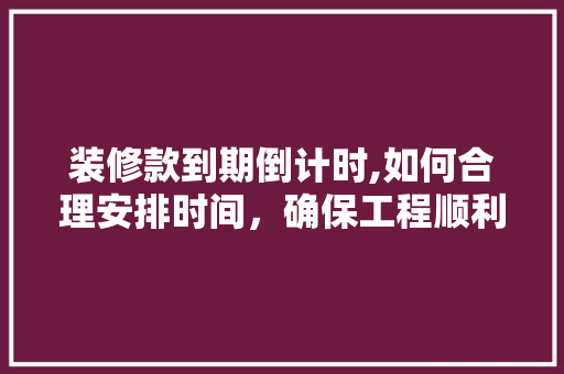装修款到期倒计时,如何合理安排时间，确保工程顺利进行 装修款到期倒计时,如何合理安排时间，确保工程顺利进行 MI家装修攻略