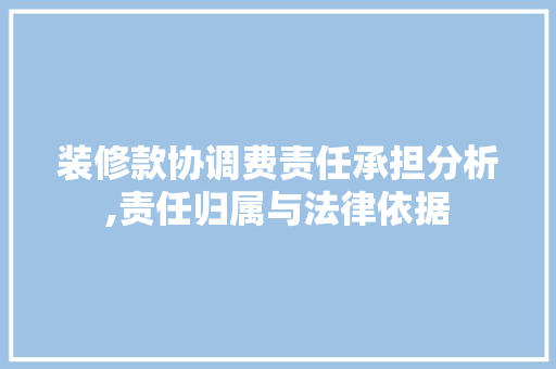 装修款协调费责任承担分析,责任归属与法律依据 装修款协调费责任承担分析,责任归属与法律依据 MI家公司推荐