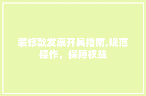 装修款发票开具指南,规范操作，保障权益(装修款发票开具指南,规范操作,保障权益是什么)