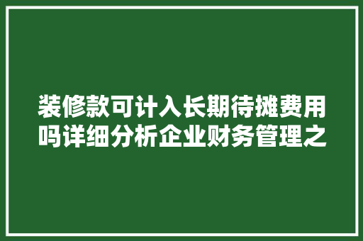 装修款可计入长期待摊费用吗详细分析企业财务管理之路 装修款可计入长期待摊费用吗详细分析企业财务管理之路 MI家设计百科