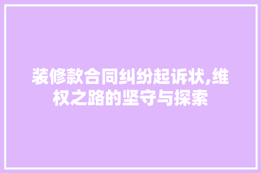 装修款合同纠纷起诉状,维权之路的坚守与探索 装修款合同纠纷起诉状,维权之路的坚守与探索 MI家公司推荐
