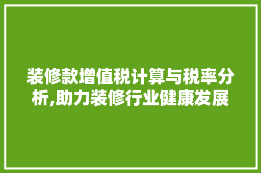 装修款增值税计算与税率分析,助力装修行业健康发展(装修的增值税税率是多少)