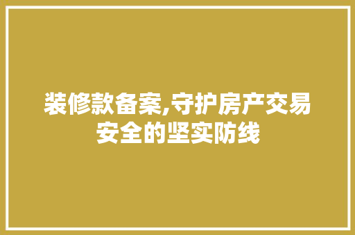 装修款备案,守护房产交易安全的坚实防线 装修款备案,守护房产交易安全的坚实防线 MI家公司推荐