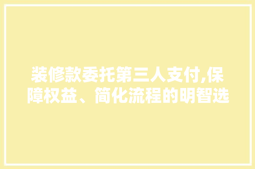 装修款委托第三人支付,保障权益、简化流程的明智选择 装修款委托第三人支付,保障权益、简化流程的明智选择 MI家设计百科