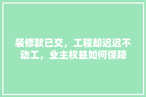 装修款已交，工程却迟迟不动工，业主权益如何保障 装修款已交，工程却迟迟不动工，业主权益如何保障 MI家公司推荐