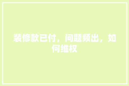 装修款已付，问题频出，如何维权 装修款已付，问题频出，如何维权 MI家设计指南