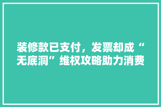 装修款已支付，发票却成“无底洞”维权攻略助力消费者权益保障 装修款已支付，发票却成“无底洞”维权攻略助力消费者权益保障 MI家设计指南