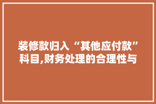 装修款归入“其他应付款”科目,财务处理的合理性与合规性讨论 装修款归入“其他应付款”科目,财务处理的合理性与合规性讨论 MI家设计百科