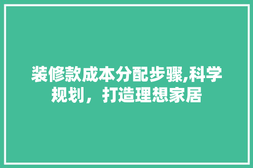 装修款成本分配步骤,科学规划，打造理想家居(装修成本怎么入账)