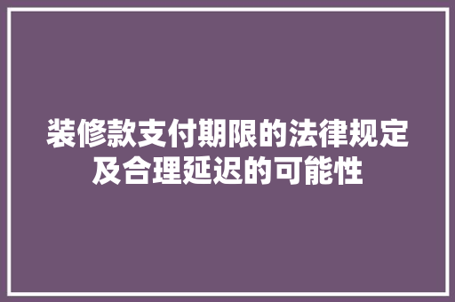 装修款支付期限的法律规定及合理延迟的可能性 MI家装修经验 装修款支付期限的法律规定及合理延迟的可能性 装修款支付期限的法律规定及合理延迟的可能性 MI家装修经验