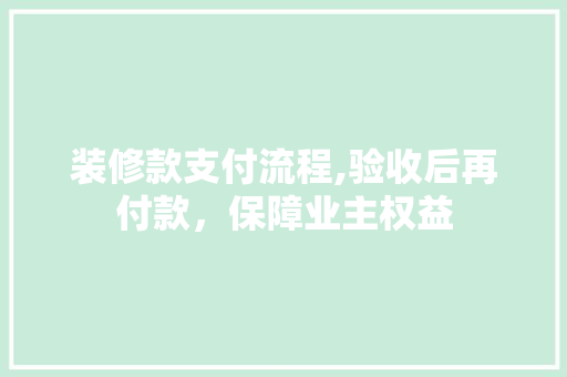 装修款支付流程,验收后再付款，保障业主权益(装修款支付流程,验收后再付款,保障业主权益是什么)