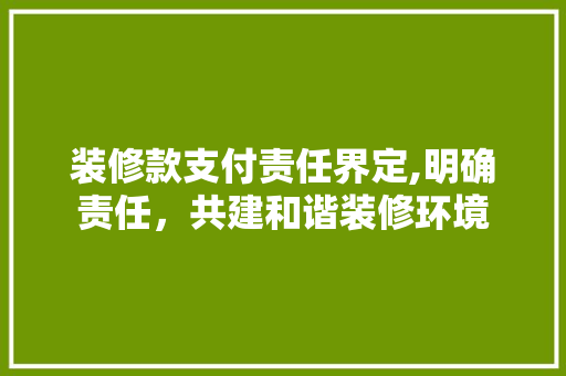 装修款支付责任界定,明确责任，共建和谐装修环境 装修款支付责任界定,明确责任，共建和谐装修环境 MI家设计百科