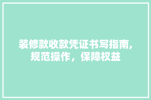 装修款收款凭证书写指南,规范操作，保障权益