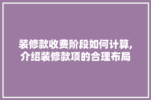 装修款收费阶段如何计算,介绍装修款项的合理布局