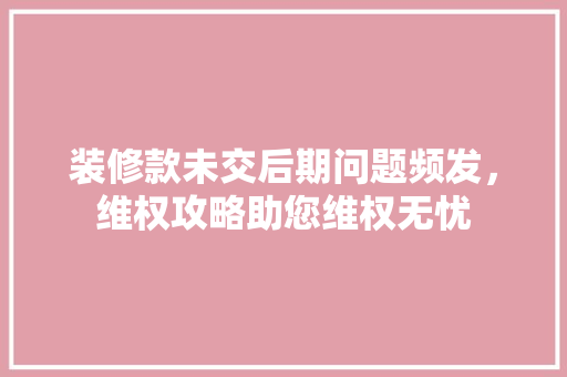 装修款未交后期问题频发,维权攻略助您维权无忧 MI家公司推荐 装修款未交后期问题频发,维权攻略助您维权无忧 装修款未交后期问题频发,维权攻略助您维权无忧 MI家公司推荐