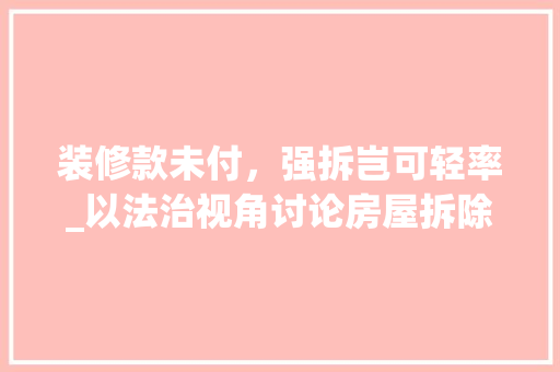 装修款未付，强拆岂可轻率_以法治视角讨论房屋拆除的合理边界(装修款不付可以强拆吗)