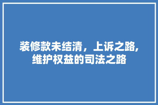 装修款未结清，上诉之路,维护权益的司法之路 装修款未结清，上诉之路,维护权益的司法之路 MI家公司推荐