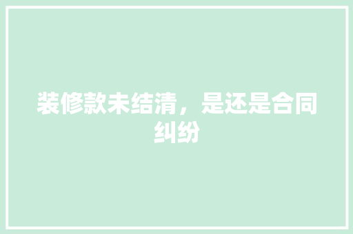 装修款未结清，是还是合同纠纷(装修款没给结清,可以拆回吗?)