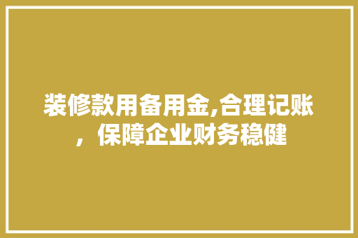 装修款用备用金,合理记账，保障企业财务稳健(装修款用备用金,合理记账,保障企业财务稳健)