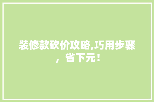 装修款砍价攻略,巧用步骤，省下元！