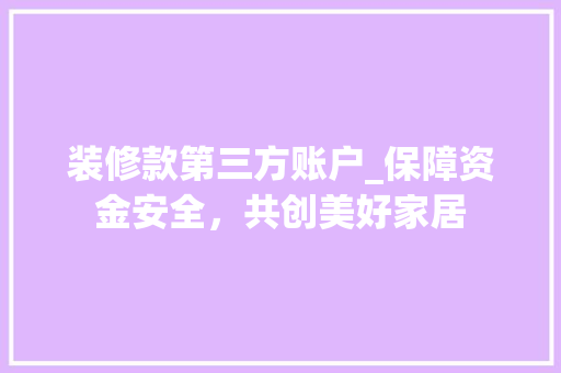 装修款第三方账户_保障资金安全，共创美好家居 装修款第三方账户_保障资金安全，共创美好家居 MI家装修攻略